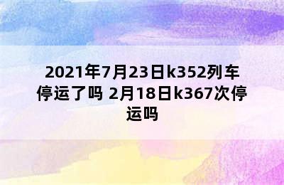 2021年7月23日k352列车停运了吗 2月18日k367次停运吗